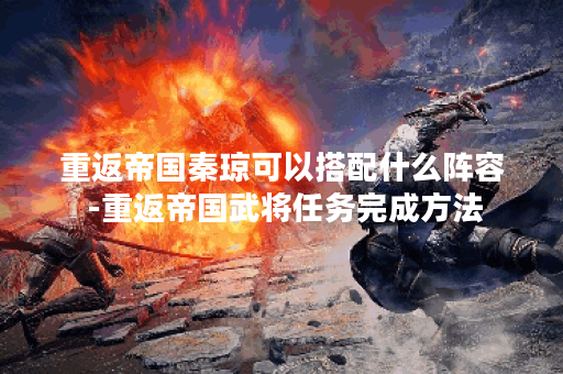 重返帝国秦琼可以搭配什么阵容 -重返帝国武将任务完成方法