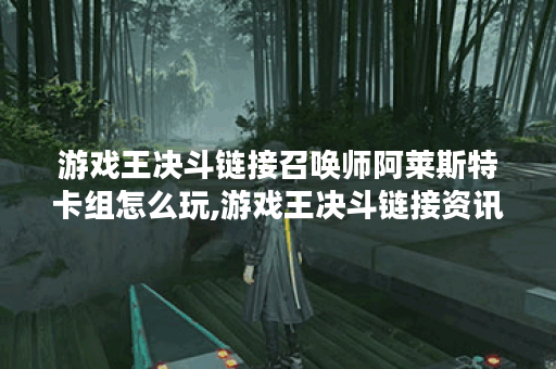 游戏王决斗链接召唤师阿莱斯特卡组怎么玩,游戏王决斗链接资讯