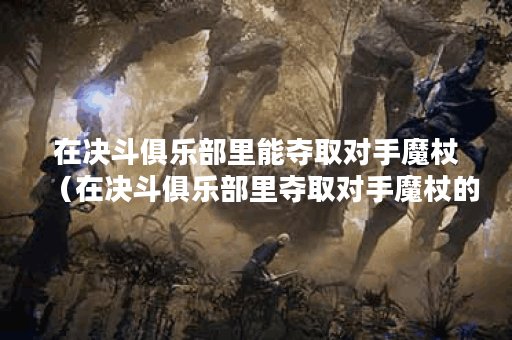 在决斗俱乐部里能夺取对手魔杖（在决斗俱乐部里夺取对手魔杖的策略
