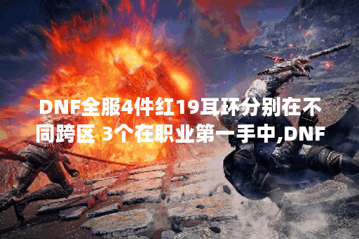 DNF全服4件红19耳环分别在不同跨区 3个在职业第一手中,DNF手游资讯