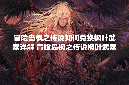 冒险岛枫之传说如何兑换枫叶武器详解 冒险岛枫之传说枫叶武器游玩攻略,冒险岛枫之传说资讯