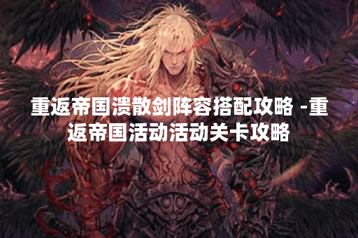 重返帝国溃散剑阵容搭配攻略 -重返帝国活动活动关卡攻略