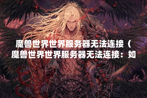 魔兽世界世界服务器无法连接（魔兽世界世界服务器无法连接：如何解