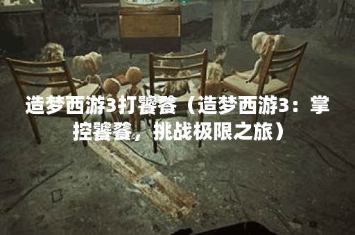 造梦西游3打饕餮（造梦西游3：掌控饕餮，挑战极限之旅）