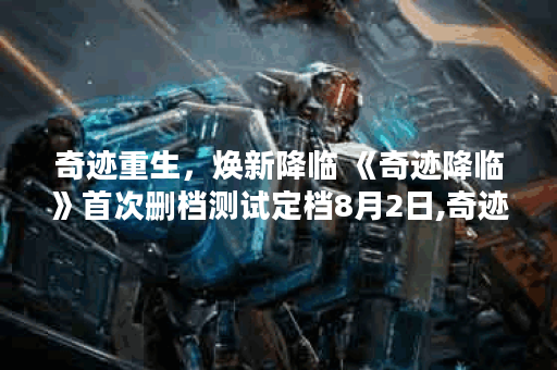 奇迹重生，焕新降临 《奇迹降临》首次删档测试定档8月2日,奇迹降临资讯
