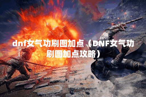dnf女气功刷图加点（DNF女气功刷图加点攻略）