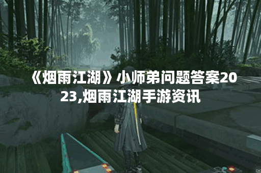 《烟雨江湖》小师弟问题答案2023,烟雨江湖手游资讯