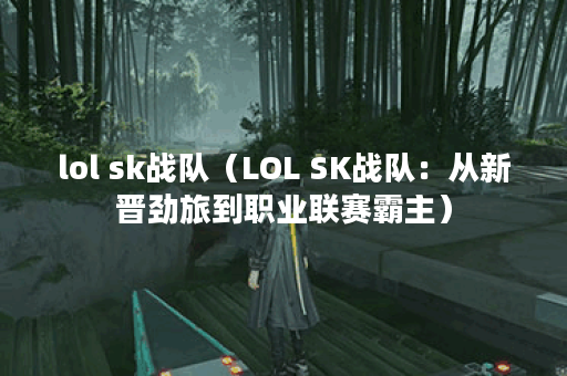lol sk战队（LOL SK战队：从新晋劲旅到职业联赛霸主）