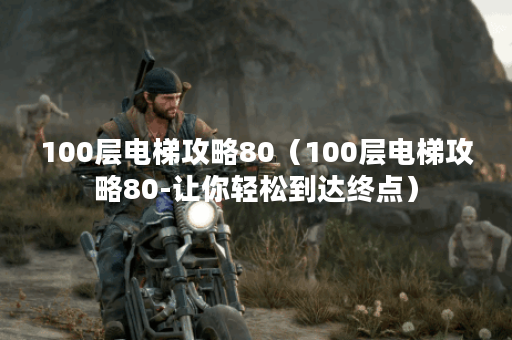 100层电梯攻略80（100层电梯攻略80-让你轻松到达终点）