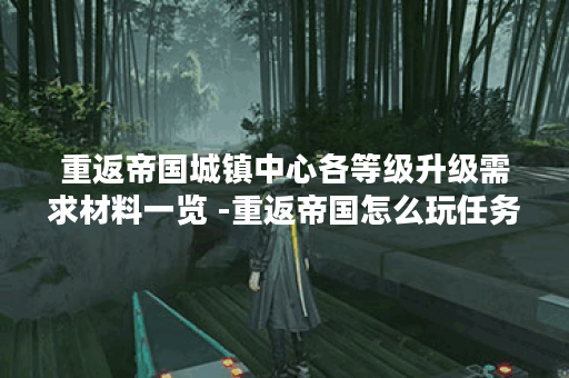 重返帝国城镇中心各等级升级需求材料一览 -重返帝国怎么玩任务完成方法