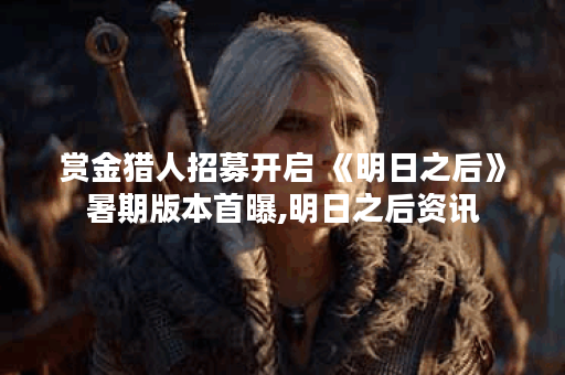 赏金猎人招募开启 《明日之后》暑期版本首曝,明日之后资讯