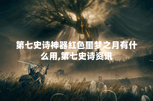 第七史诗神器红色噩梦之月有什么用,第七史诗资讯