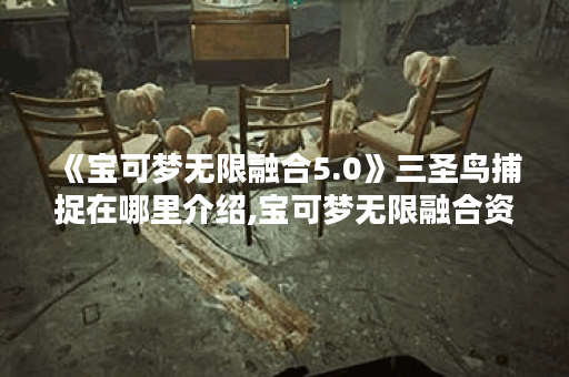 《宝可梦无限融合5.0》三圣鸟捕捉在哪里介绍,宝可梦无限融合资讯