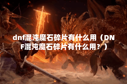 dnf混沌魔石碎片有什么用（DNF混沌魔石碎片有什么用？）