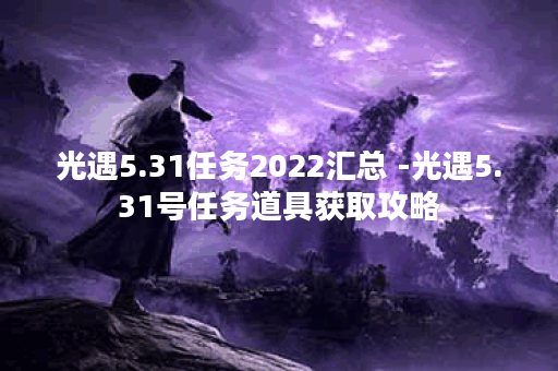 光遇5.31任务2022汇总 -光遇5.31号任务道具获取攻略