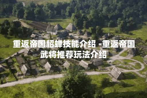 重返帝国貂蝉技能介绍 -重返帝国武将推荐玩法介绍