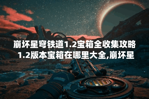 崩坏星穹铁道1.2宝箱全收集攻略 1.2版本宝箱在哪里大全,崩坏星穹铁道资讯