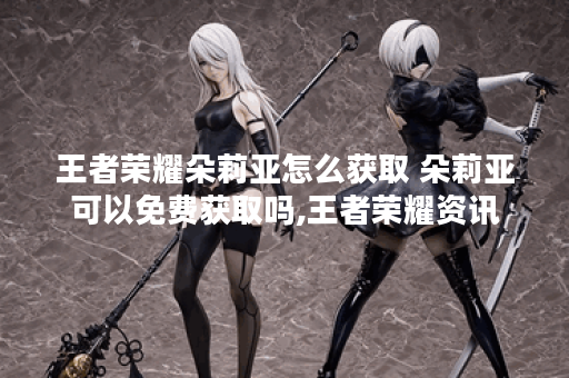 王者荣耀朵莉亚怎么获取 朵莉亚可以免费获取吗,王者荣耀资讯