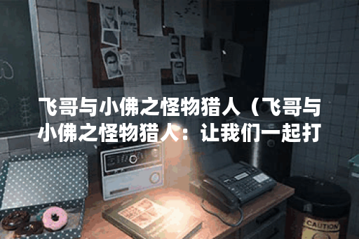 飞哥与小佛之怪物猎人（飞哥与小佛之怪物猎人：让我们一起打败巨型