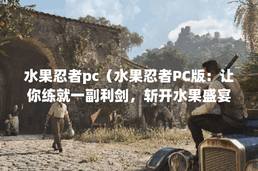 水果忍者pc（水果忍者PC版：让你练就一副利剑，斩开水果盛宴！）