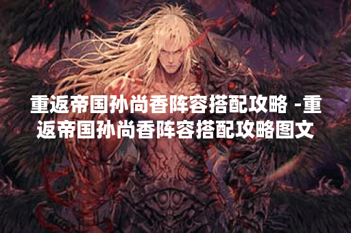 重返帝国孙尚香阵容搭配攻略 -重返帝国孙尚香阵容搭配攻略图文攻略一览