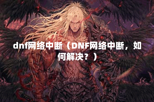 dnf网络中断（DNF网络中断，如何解决？）