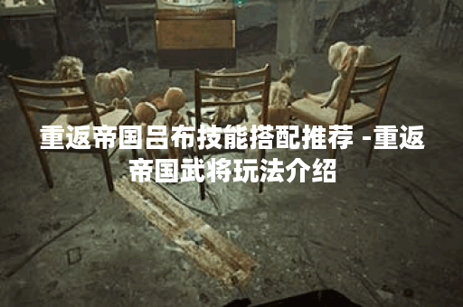 重返帝国吕布技能搭配推荐 -重返帝国武将玩法介绍