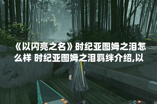 《以闪亮之名》时纪亚图姆之泪怎么样 时纪亚图姆之泪羁绊介绍,以闪亮之名资讯