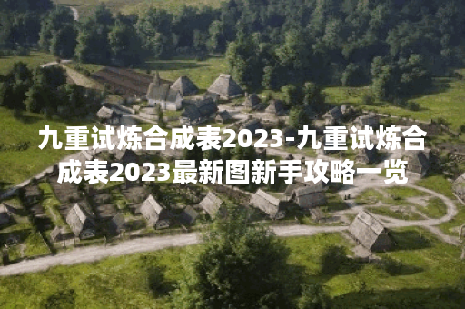 九重试炼合成表2023-九重试炼合成表2023最新图新手攻略一览