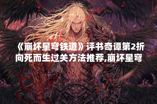 《崩坏星穹铁道》评书奇谭第2折向死而生过关方法推荐,崩坏星穹铁道资讯