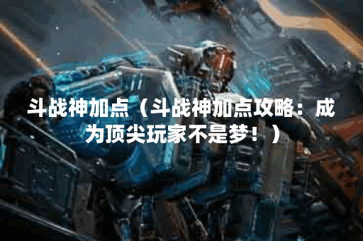 斗战神加点（斗战神加点攻略：成为顶尖玩家不是梦！）