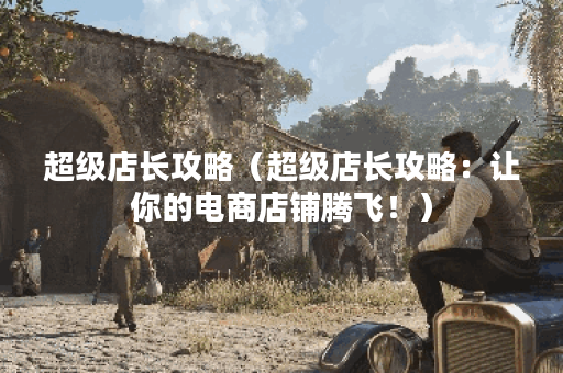 超级店长攻略（超级店长攻略：让你的电商店铺腾飞！）