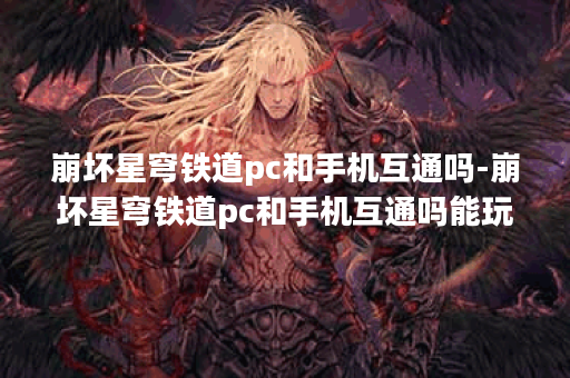 崩坏星穹铁道pc和手机互通吗-崩坏星穹铁道pc和手机互通吗能玩吗流程攻略