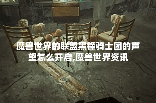 魔兽世界的联盟黑锋骑士团的声望怎么开启,魔兽世界资讯