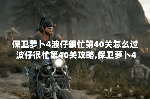 保卫萝卜4波仔很忙第40关怎么过 波仔很忙第40关攻略,保卫萝卜4资讯