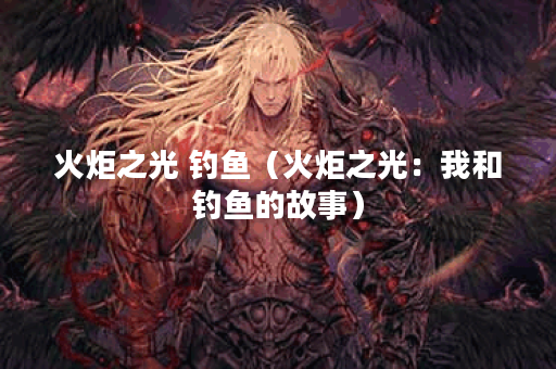 火炬之光 钓鱼（火炬之光：我和钓鱼的故事）