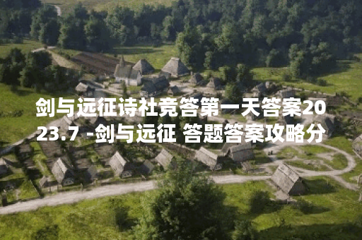 剑与远征诗社竞答第一天答案2023.7 -剑与远征 答题答案攻略分享