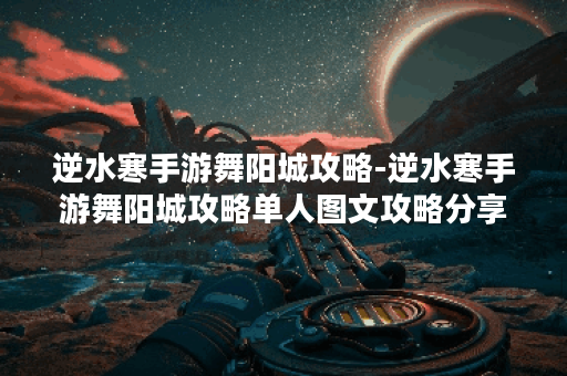 逆水寒手游舞阳城攻略-逆水寒手游舞阳城攻略单人图文攻略分享