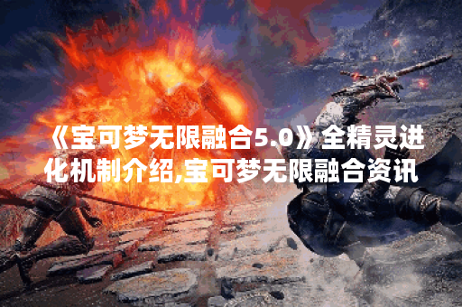 《宝可梦无限融合5.0》全精灵进化机制介绍,宝可梦无限融合资讯