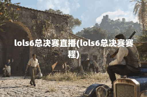 lols6总决赛直播(lols6总决赛赛程)