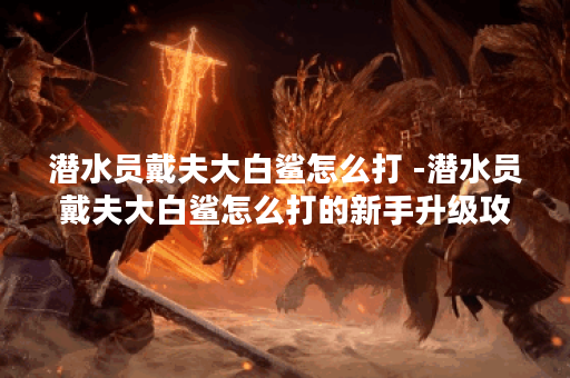 潜水员戴夫大白鲨怎么打 -潜水员戴夫大白鲨怎么打的新手升级攻略