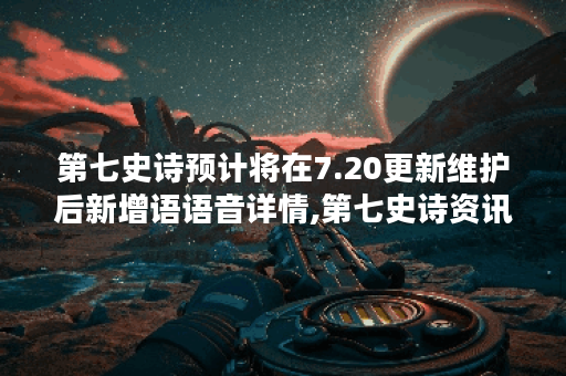 第七史诗预计将在7.20更新维护后新增语语音详情,第七史诗资讯