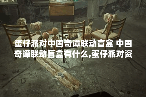 蛋仔派对中国奇谭联动盲盒 中国奇谭联动盲盒有什么,蛋仔派对资讯