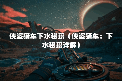 侠盗猎车下水秘籍（侠盗猎车：下水秘籍详解）