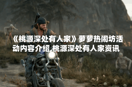 《桃源深处有人家》萝萝热闹坊活动内容介绍,桃源深处有人家资讯