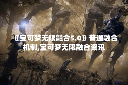 《宝可梦无限融合5.0》普通融合机制,宝可梦无限融合资讯 《宝可梦无限融合5.0》普通融合机制,宝可梦无限融合资讯