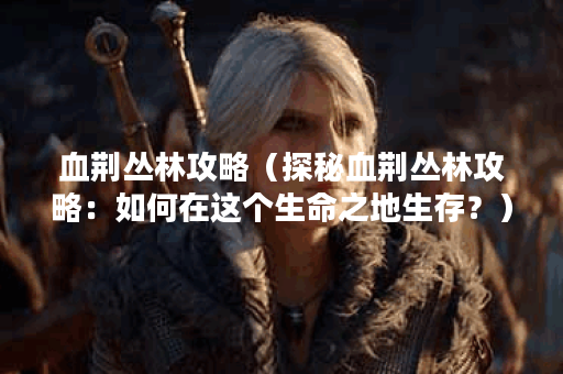 血荆丛林攻略（探秘血荆丛林攻略：如何在这个生命之地生存？）