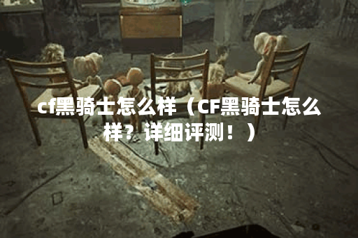 cf黑骑士怎么样（CF黑骑士怎么样？详细评测！）