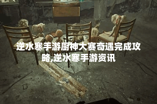逆水寒手游厨神大赛奇遇完成攻略,逆水寒手游资讯