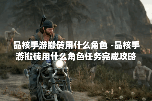 晶核手游搬砖用什么角色 -晶核手游搬砖用什么角色任务完成攻略